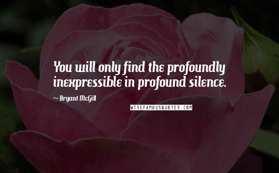 Bryant McGill Quotes: You will only find the profoundly inexpressible in profound silence.