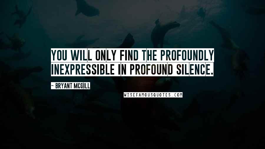 Bryant McGill Quotes: You will only find the profoundly inexpressible in profound silence.