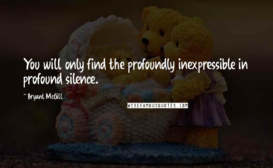 Bryant McGill Quotes: You will only find the profoundly inexpressible in profound silence.