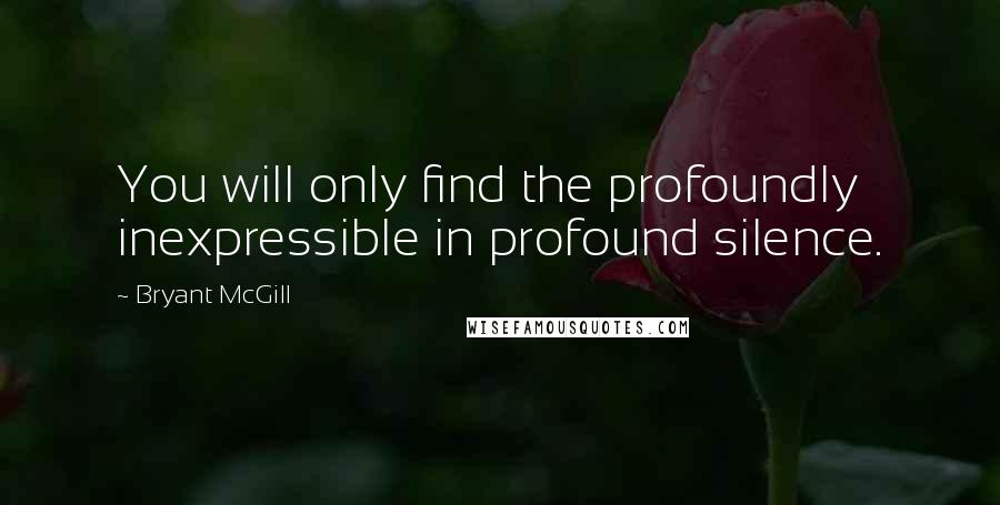 Bryant McGill Quotes: You will only find the profoundly inexpressible in profound silence.