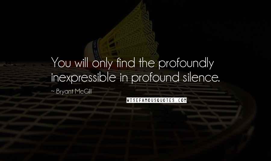 Bryant McGill Quotes: You will only find the profoundly inexpressible in profound silence.