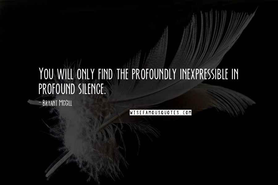 Bryant McGill Quotes: You will only find the profoundly inexpressible in profound silence.