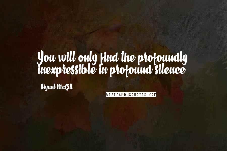 Bryant McGill Quotes: You will only find the profoundly inexpressible in profound silence.