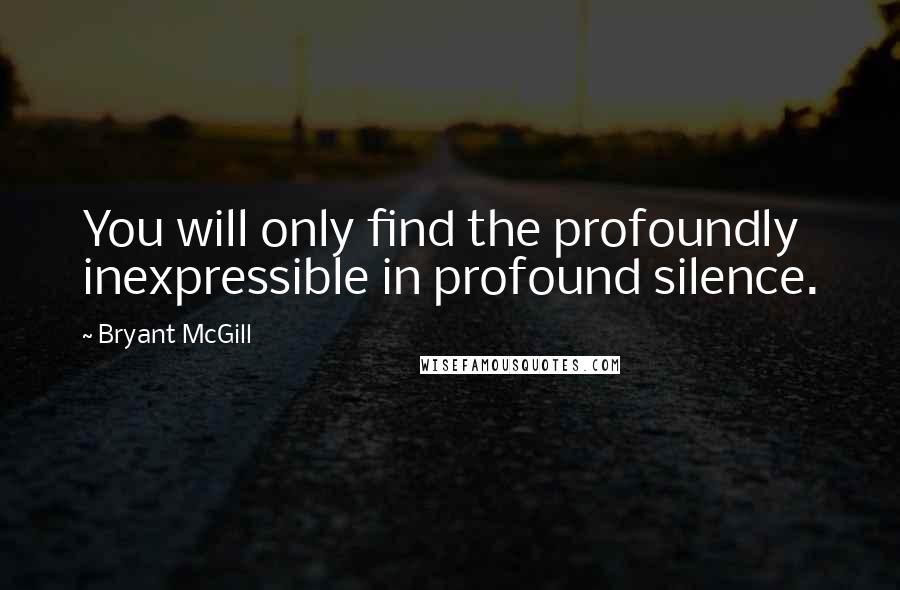 Bryant McGill Quotes: You will only find the profoundly inexpressible in profound silence.