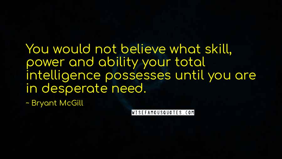 Bryant McGill Quotes: You would not believe what skill, power and ability your total intelligence possesses until you are in desperate need.