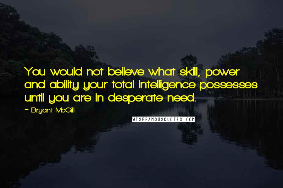 Bryant McGill Quotes: You would not believe what skill, power and ability your total intelligence possesses until you are in desperate need.