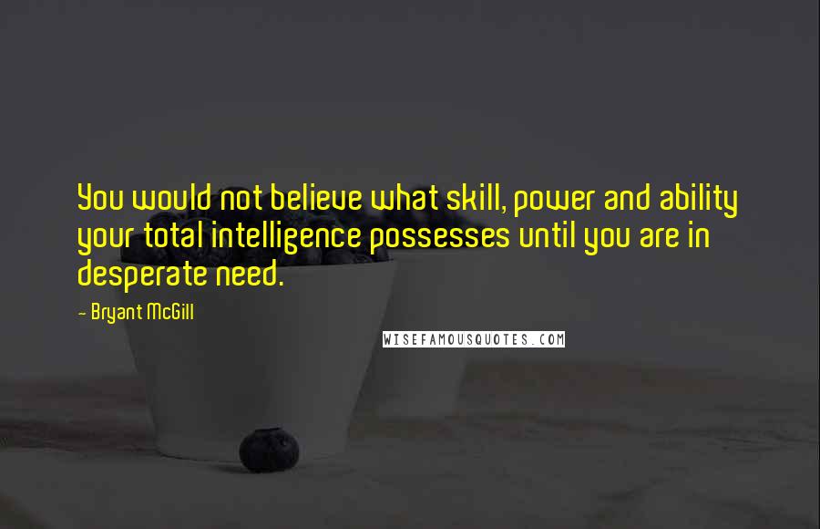 Bryant McGill Quotes: You would not believe what skill, power and ability your total intelligence possesses until you are in desperate need.