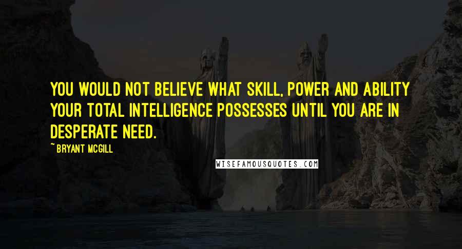 Bryant McGill Quotes: You would not believe what skill, power and ability your total intelligence possesses until you are in desperate need.