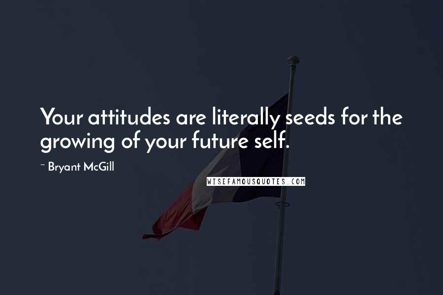 Bryant McGill Quotes: Your attitudes are literally seeds for the growing of your future self.