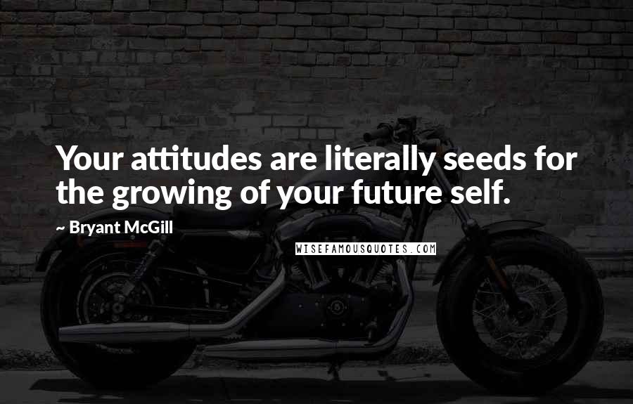Bryant McGill Quotes: Your attitudes are literally seeds for the growing of your future self.
