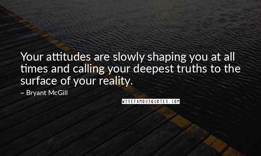 Bryant McGill Quotes: Your attitudes are slowly shaping you at all times and calling your deepest truths to the surface of your reality.