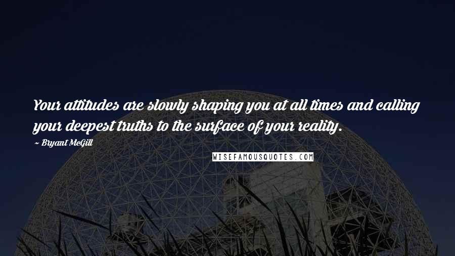 Bryant McGill Quotes: Your attitudes are slowly shaping you at all times and calling your deepest truths to the surface of your reality.