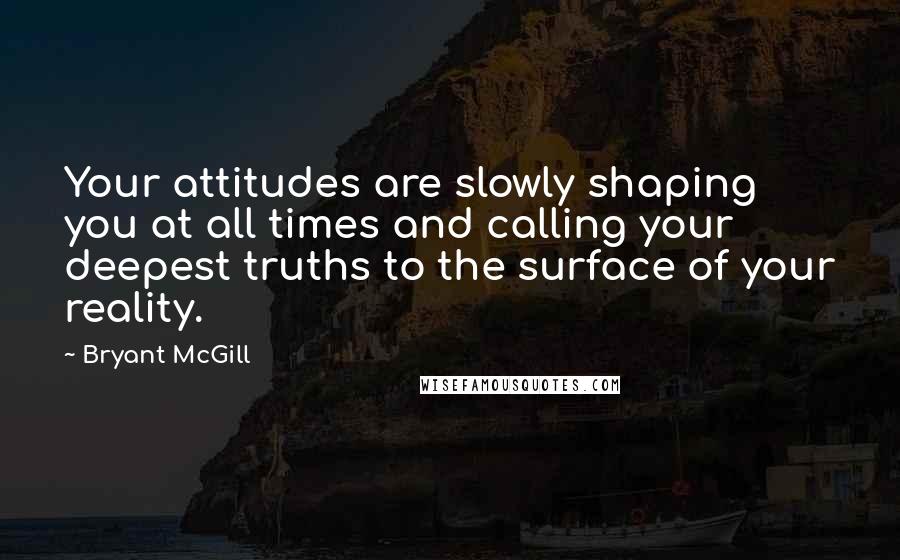 Bryant McGill Quotes: Your attitudes are slowly shaping you at all times and calling your deepest truths to the surface of your reality.