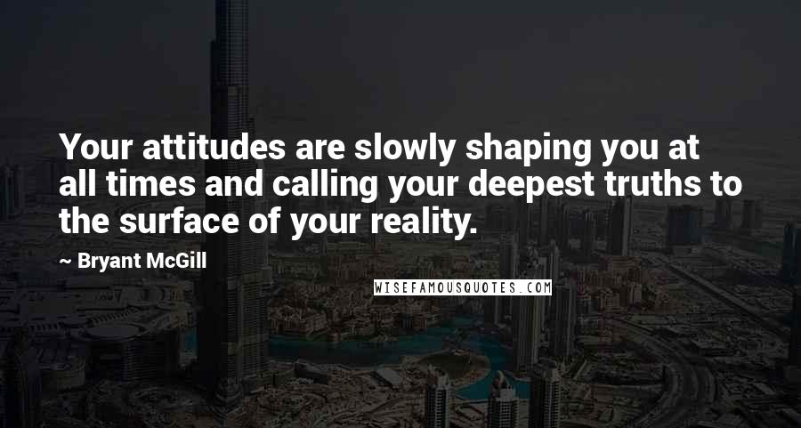 Bryant McGill Quotes: Your attitudes are slowly shaping you at all times and calling your deepest truths to the surface of your reality.