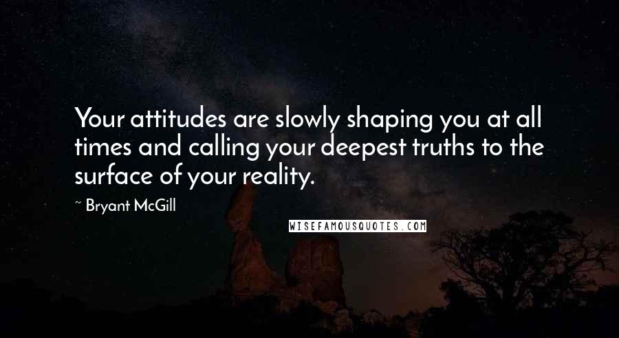 Bryant McGill Quotes: Your attitudes are slowly shaping you at all times and calling your deepest truths to the surface of your reality.