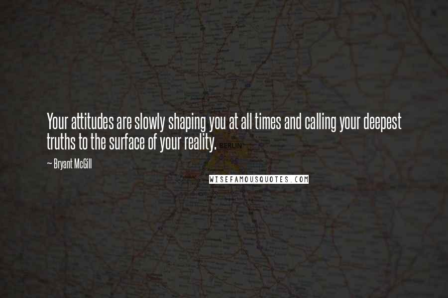 Bryant McGill Quotes: Your attitudes are slowly shaping you at all times and calling your deepest truths to the surface of your reality.