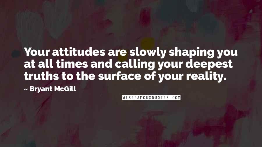 Bryant McGill Quotes: Your attitudes are slowly shaping you at all times and calling your deepest truths to the surface of your reality.