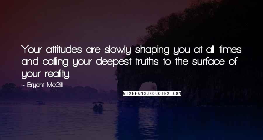 Bryant McGill Quotes: Your attitudes are slowly shaping you at all times and calling your deepest truths to the surface of your reality.