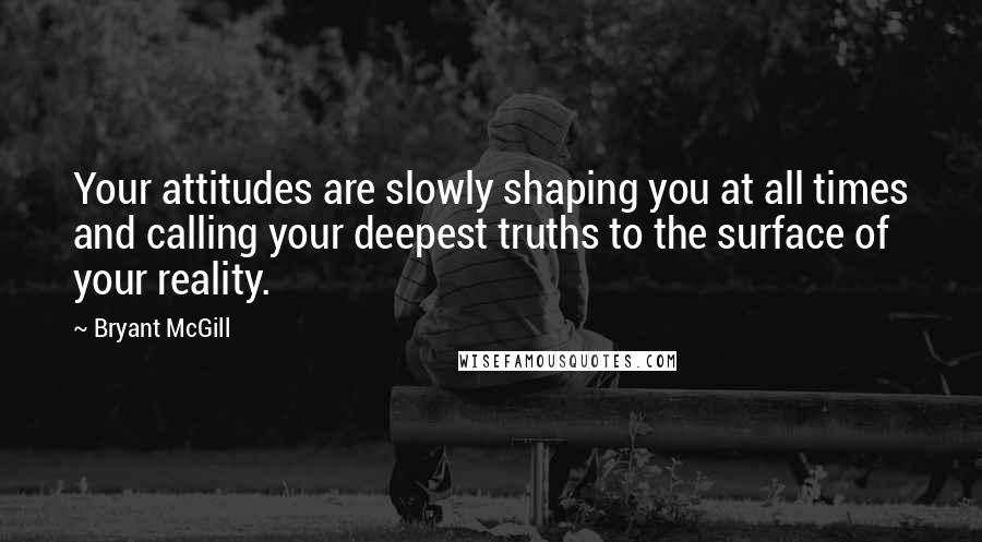 Bryant McGill Quotes: Your attitudes are slowly shaping you at all times and calling your deepest truths to the surface of your reality.