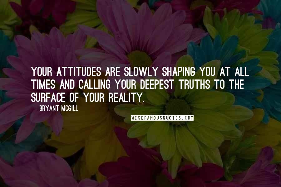 Bryant McGill Quotes: Your attitudes are slowly shaping you at all times and calling your deepest truths to the surface of your reality.