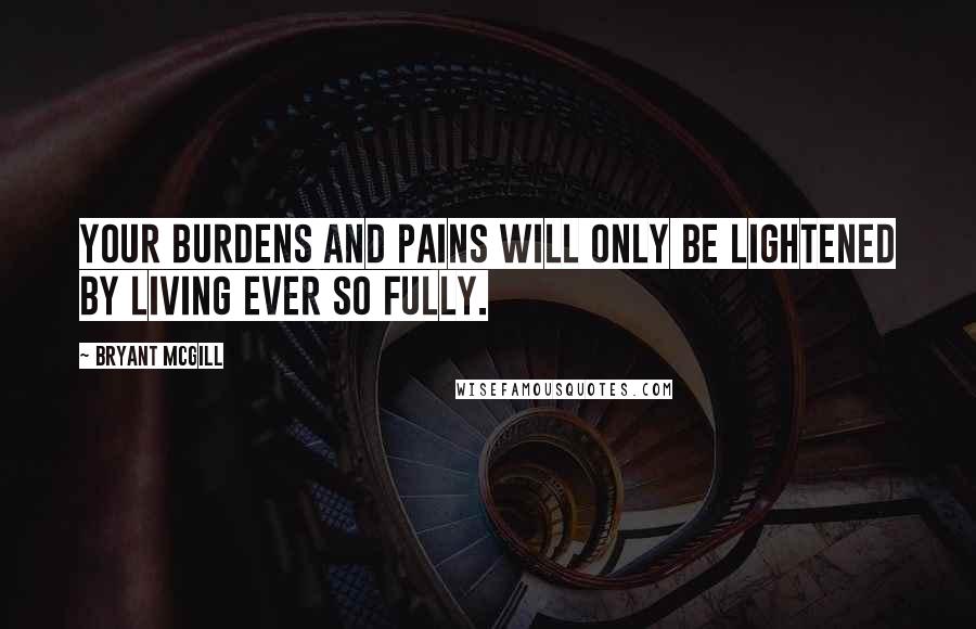 Bryant McGill Quotes: Your burdens and pains will only be lightened by living ever so fully.