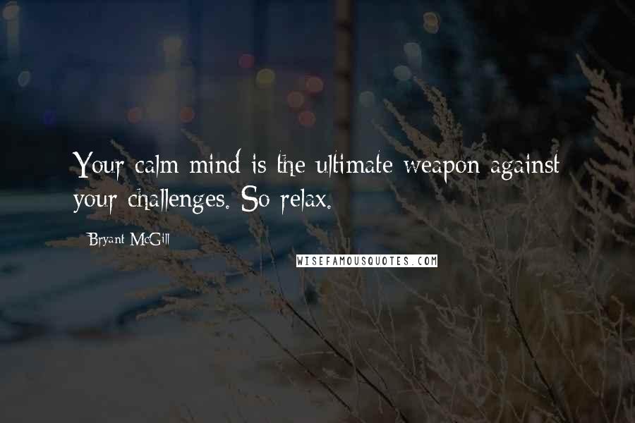 Bryant McGill Quotes: Your calm mind is the ultimate weapon against your challenges. So relax.