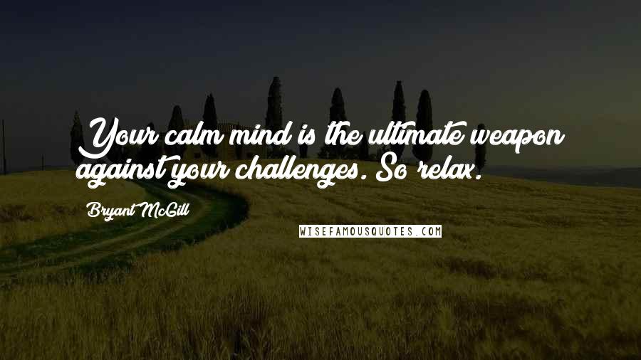 Bryant McGill Quotes: Your calm mind is the ultimate weapon against your challenges. So relax.