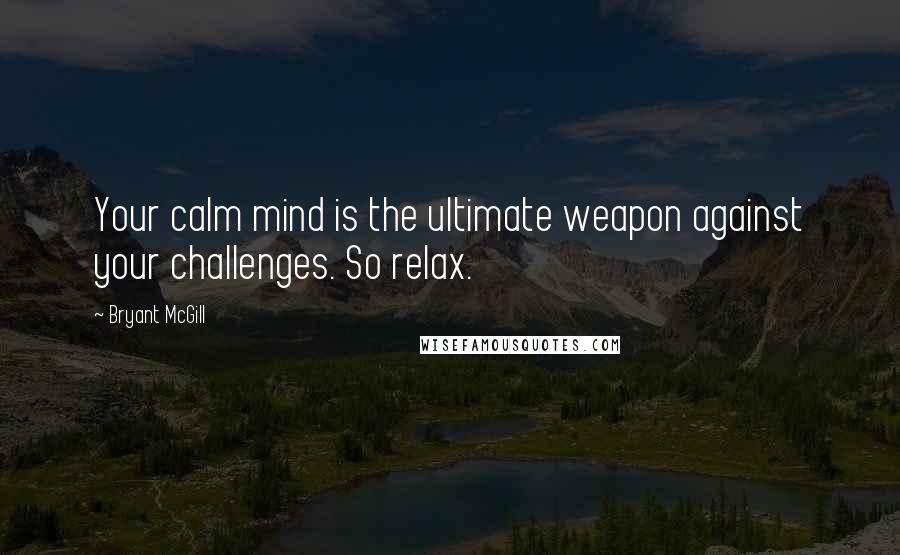 Bryant McGill Quotes: Your calm mind is the ultimate weapon against your challenges. So relax.