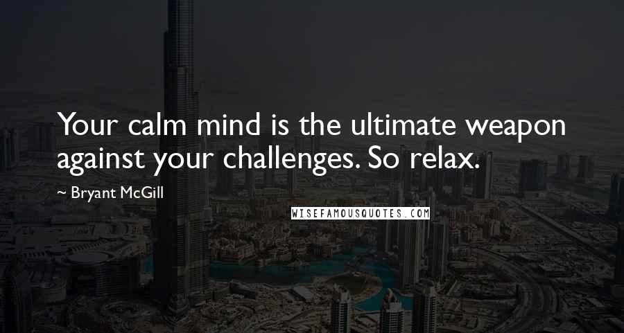 Bryant McGill Quotes: Your calm mind is the ultimate weapon against your challenges. So relax.