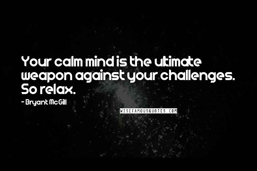 Bryant McGill Quotes: Your calm mind is the ultimate weapon against your challenges. So relax.