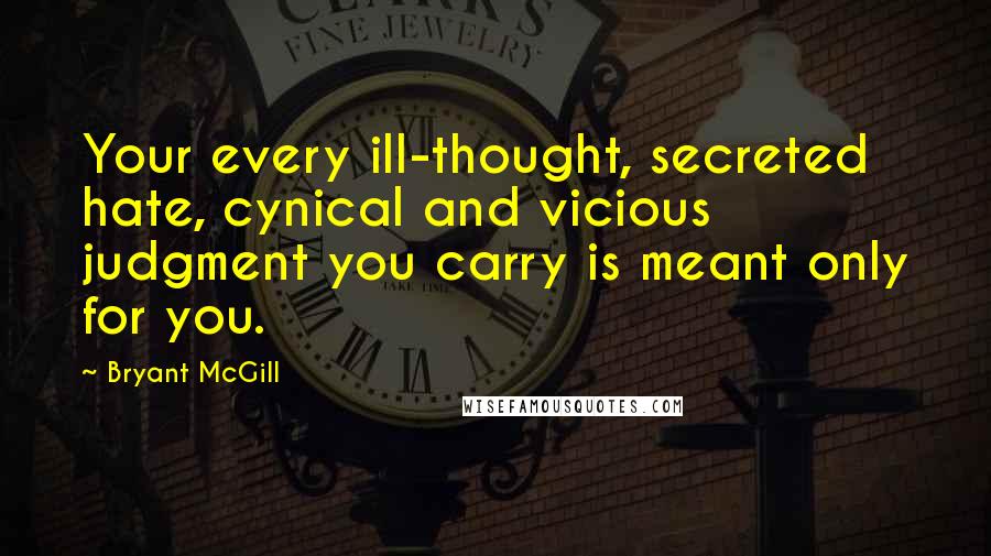 Bryant McGill Quotes: Your every ill-thought, secreted hate, cynical and vicious judgment you carry is meant only for you.