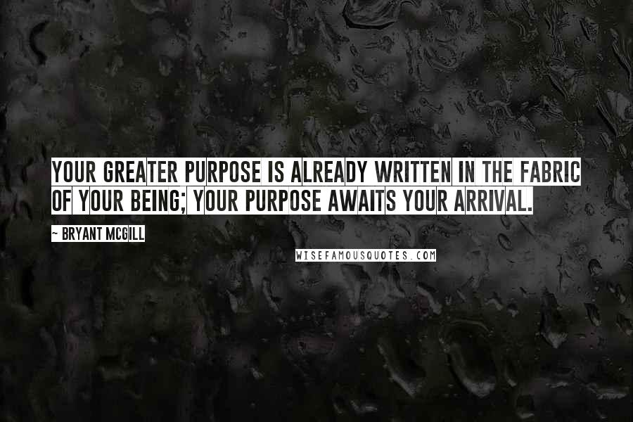 Bryant McGill Quotes: Your greater purpose is already written in the fabric of your being; your purpose awaits your arrival.