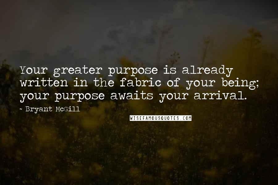 Bryant McGill Quotes: Your greater purpose is already written in the fabric of your being; your purpose awaits your arrival.