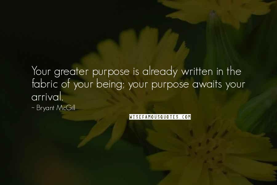 Bryant McGill Quotes: Your greater purpose is already written in the fabric of your being; your purpose awaits your arrival.