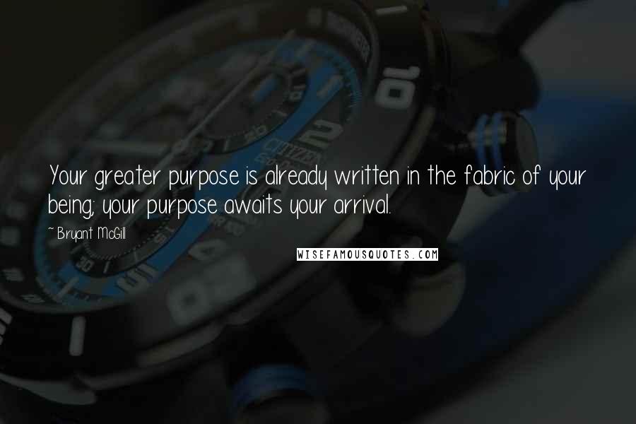 Bryant McGill Quotes: Your greater purpose is already written in the fabric of your being; your purpose awaits your arrival.