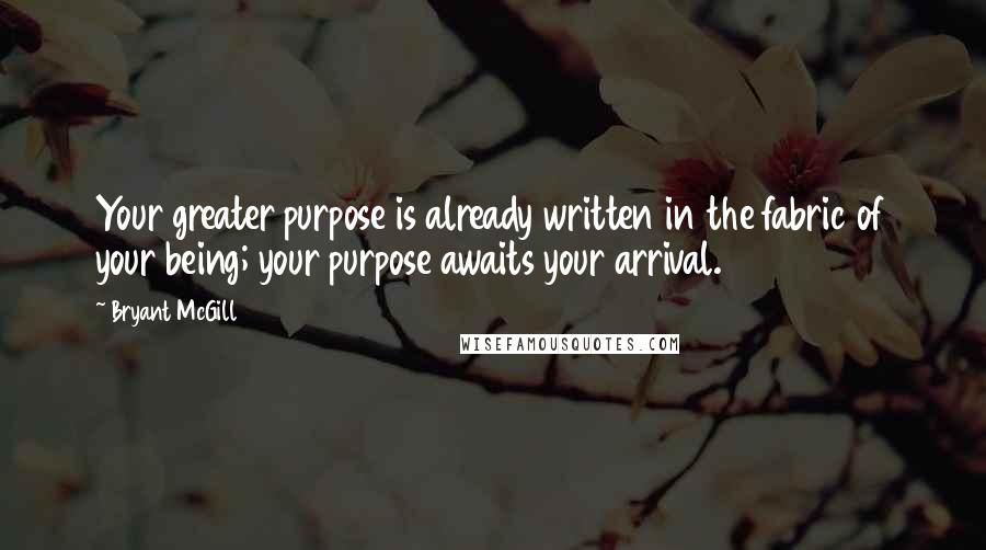 Bryant McGill Quotes: Your greater purpose is already written in the fabric of your being; your purpose awaits your arrival.