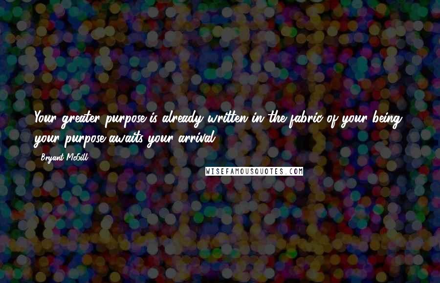 Bryant McGill Quotes: Your greater purpose is already written in the fabric of your being; your purpose awaits your arrival.