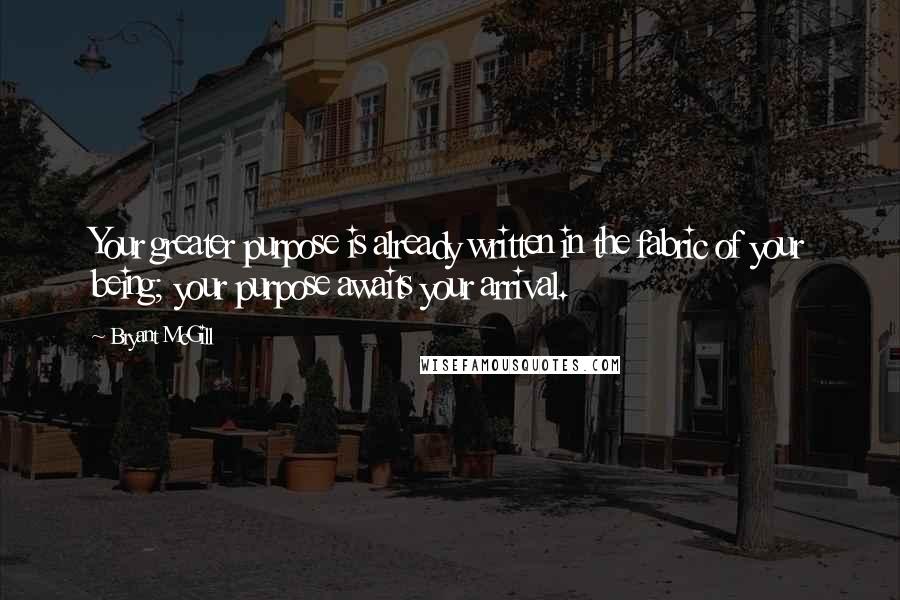 Bryant McGill Quotes: Your greater purpose is already written in the fabric of your being; your purpose awaits your arrival.