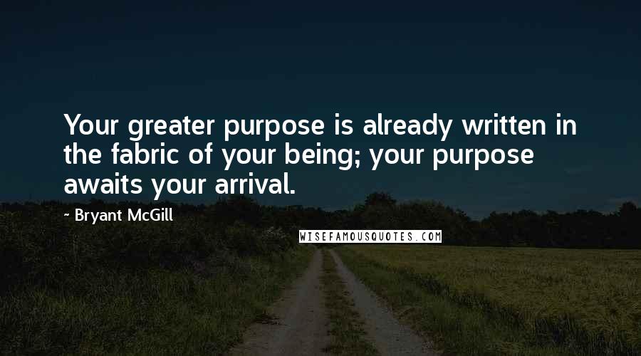 Bryant McGill Quotes: Your greater purpose is already written in the fabric of your being; your purpose awaits your arrival.