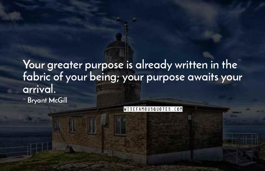 Bryant McGill Quotes: Your greater purpose is already written in the fabric of your being; your purpose awaits your arrival.