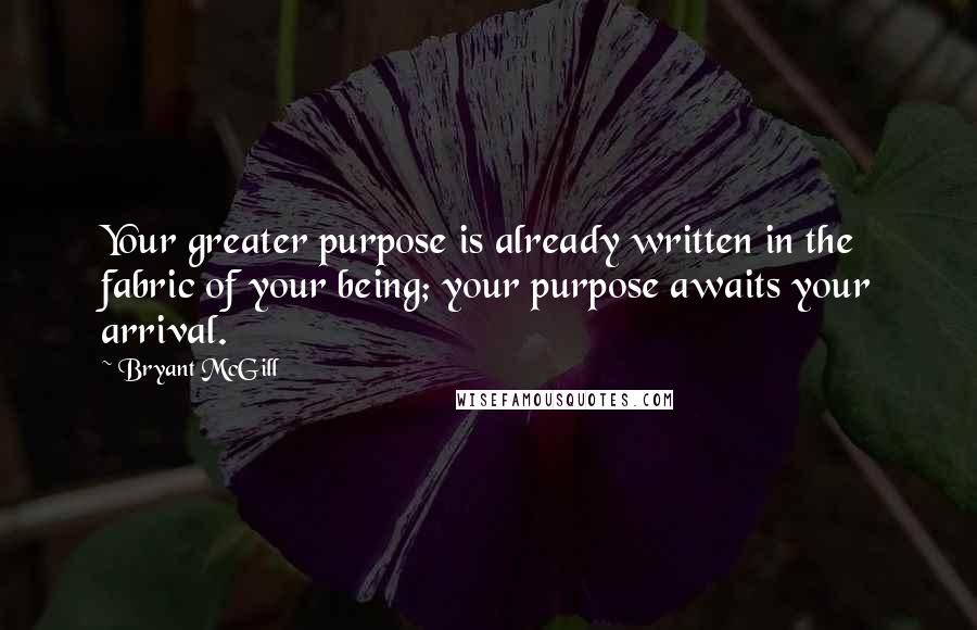 Bryant McGill Quotes: Your greater purpose is already written in the fabric of your being; your purpose awaits your arrival.