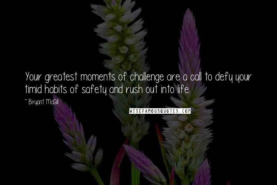 Bryant McGill Quotes: Your greatest moments of challenge are a call to defy your timid habits of safety and rush out into life.