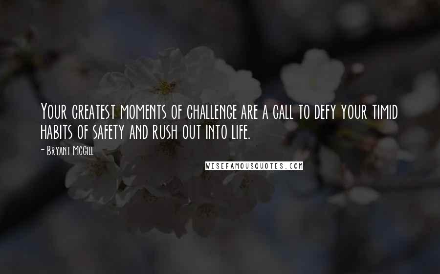 Bryant McGill Quotes: Your greatest moments of challenge are a call to defy your timid habits of safety and rush out into life.