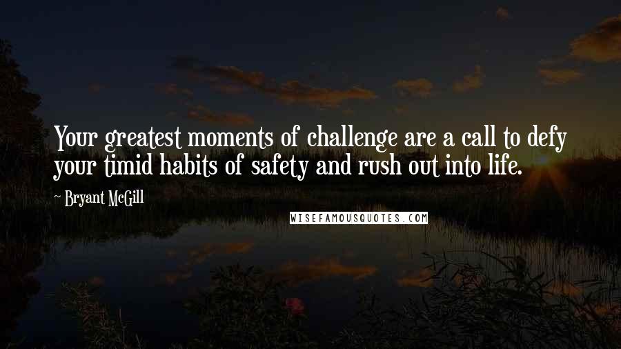 Bryant McGill Quotes: Your greatest moments of challenge are a call to defy your timid habits of safety and rush out into life.
