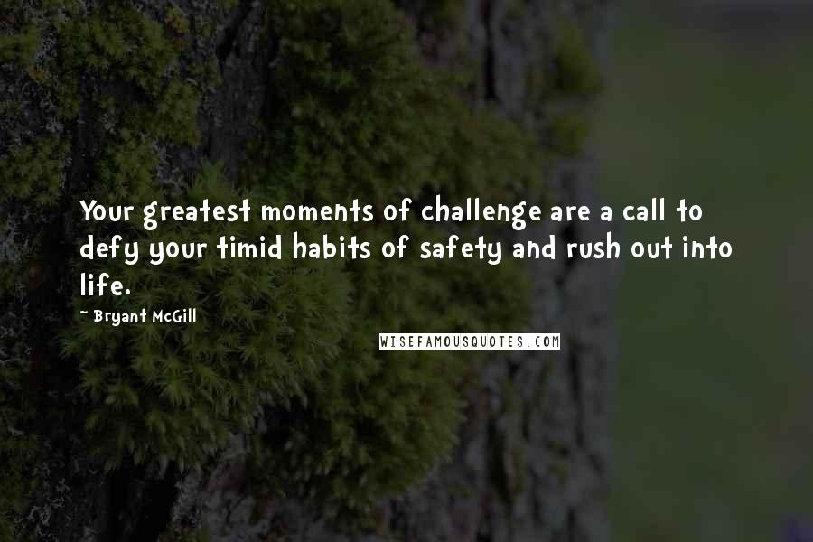 Bryant McGill Quotes: Your greatest moments of challenge are a call to defy your timid habits of safety and rush out into life.