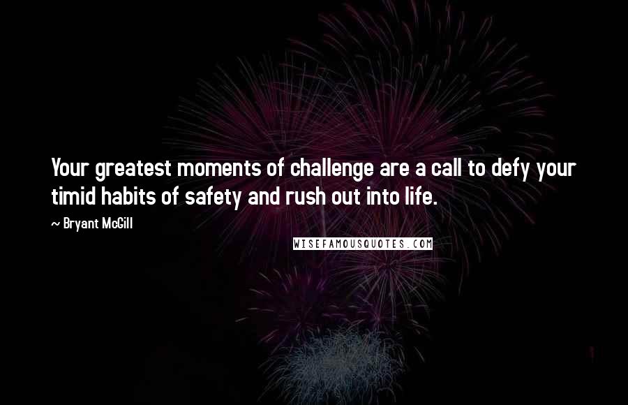 Bryant McGill Quotes: Your greatest moments of challenge are a call to defy your timid habits of safety and rush out into life.