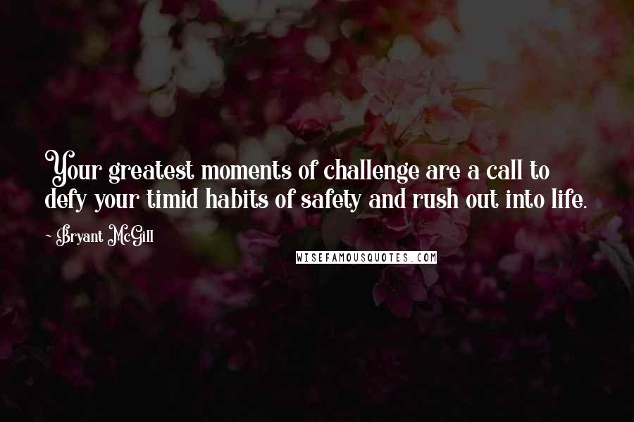 Bryant McGill Quotes: Your greatest moments of challenge are a call to defy your timid habits of safety and rush out into life.