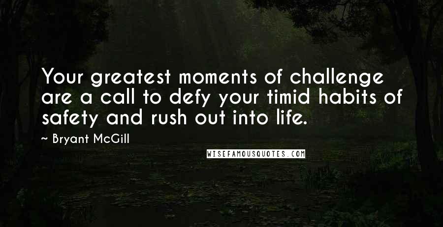 Bryant McGill Quotes: Your greatest moments of challenge are a call to defy your timid habits of safety and rush out into life.