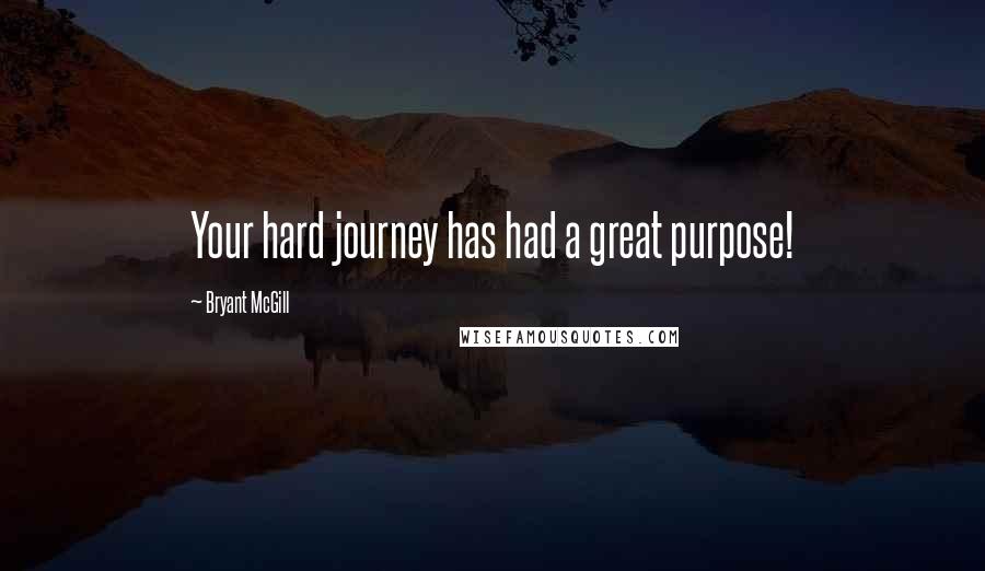 Bryant McGill Quotes: Your hard journey has had a great purpose!