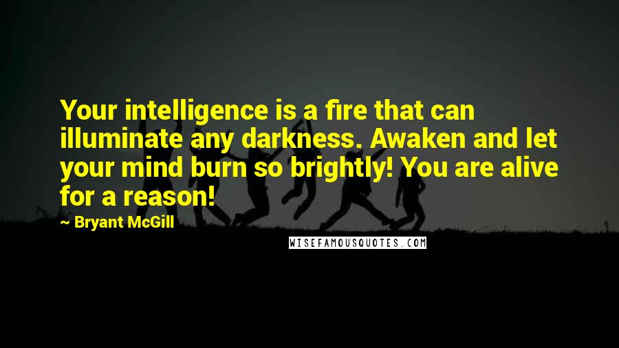 Bryant McGill Quotes: Your intelligence is a fire that can illuminate any darkness. Awaken and let your mind burn so brightly! You are alive for a reason!
